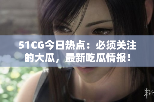 51CG今日熱點(diǎn)：必須關(guān)注的大瓜，最新吃瓜情報(bào)！
