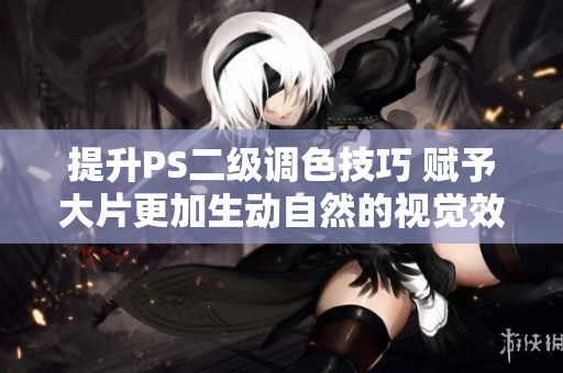 提升PS二級(jí)調(diào)色技巧 賦予大片更加生動(dòng)自然的視覺效果