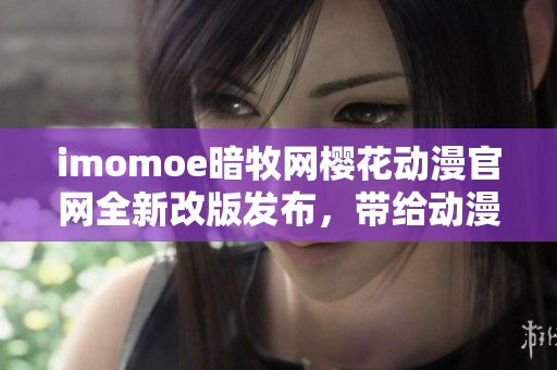 imomoe暗牧網(wǎng)櫻花動(dòng)漫官網(wǎng)全新改版發(fā)布，帶給動(dòng)漫迷們更多精彩內(nèi)容