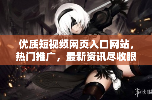 優(yōu)質(zhì)短視頻網(wǎng)頁入口網(wǎng)站，熱門推廣，最新資訊盡收眼底
