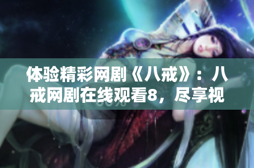 體驗精彩網(wǎng)劇《八戒》：八戒網(wǎng)劇在線觀看8，盡享視聽盛宴