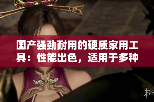 國產(chǎn)強勁耐用的硬質(zhì)家用工具：性能出色，適用于多種任務(wù)