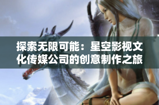 探索無限可能：星空影視文化傳媒公司的創(chuàng)意制作之旅