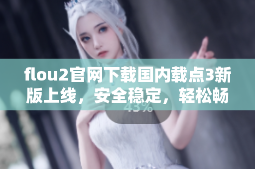 flou2官網(wǎng)下載國內(nèi)載點3新版上線，安全穩(wěn)定，輕松暢享高速下載