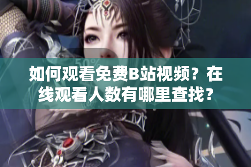 如何觀看免費B站視頻？在線觀看人數(shù)有哪里查找？