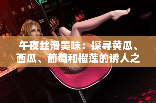 午夜絲滑美味：探尋黃瓜、西瓜、葡萄和榴蓮的誘人之處