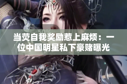 當熒自我獎勵惹上麻煩：一位中國明星私下豪賭曝光
