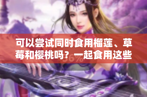 可以嘗試同時食用榴蓮、草莓和櫻桃嗎？一起食用這些水果有什么效果？
