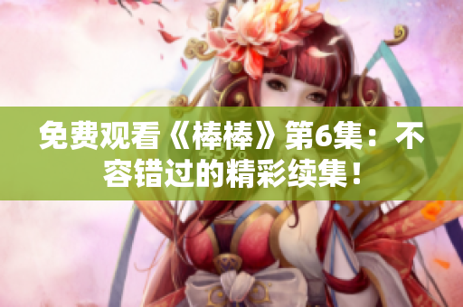 免費觀看《棒棒》第6集：不容錯過的精彩續(xù)集！