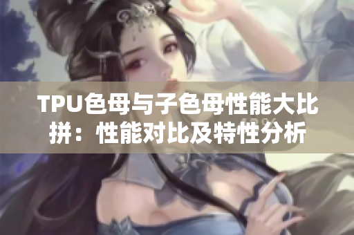 TPU色母與子色母性能大比拼：性能對比及特性分析