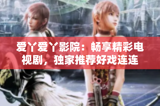 愛丫愛丫影院：暢享精彩電視劇，獨家推薦好戲連連