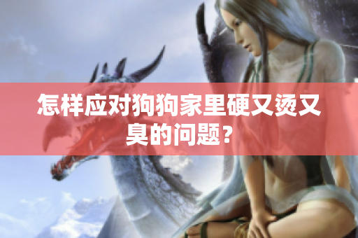 怎樣應對狗狗家里硬又燙又臭的問題？