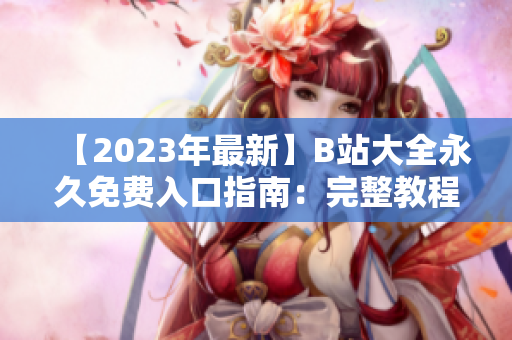 【2023年最新】B站大全永久免費入口指南：完整教程，輕松暢享無限精彩內容