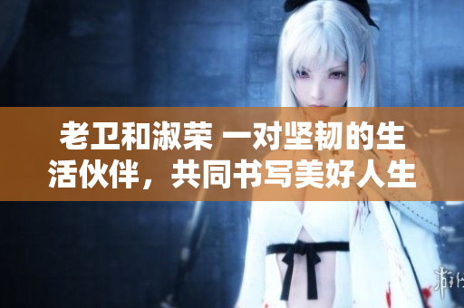 老衛(wèi)和淑榮 一對堅韌的生活伙伴，共同書寫美好人生