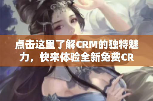 點擊這里了解CRM的獨特魅力，快來體驗全新免費CRM系統(tǒng)