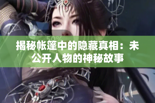 揭秘帳篷中的隱藏真相：未公開人物的神秘故事