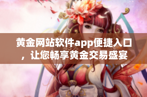黃金網(wǎng)站軟件app便捷入口，讓您暢享黃金交易盛宴