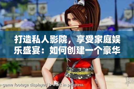 打造私人影院，享受家庭娛樂盛宴：如何創(chuàng)建一個豪華舒適的家庭影音空間