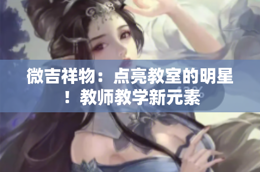 微吉祥物：點亮教室的明星！教師教學(xué)新元素