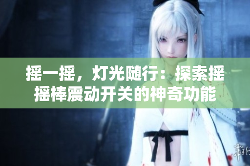搖一搖，燈光隨行：探索搖搖棒震動開關(guān)的神奇功能