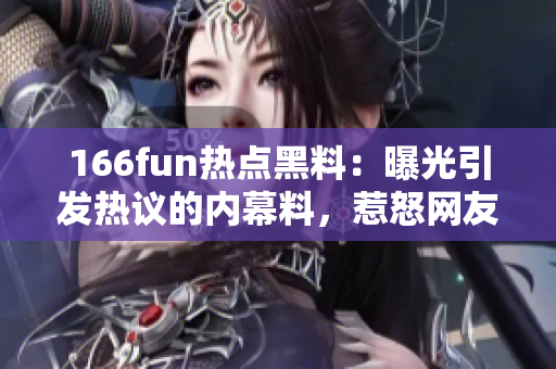 166fun熱點(diǎn)黑料：曝光引發(fā)熱議的內(nèi)幕料，惹怒網(wǎng)友情緒！