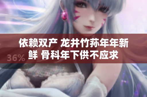 依賴雙產(chǎn) 龍井竹蓀年年新鮮 骨科年下供不應(yīng)求