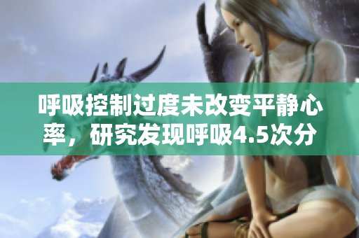 呼吸控制過度未改變平靜心率，研究發(fā)現(xiàn)呼吸4.5次分鐘的節(jié)奏。