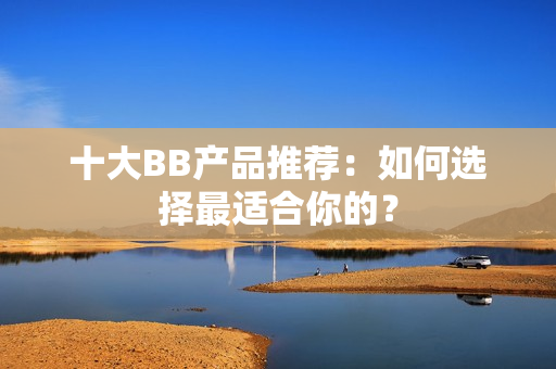 十大BB產(chǎn)品推薦：如何選擇最適合你的？