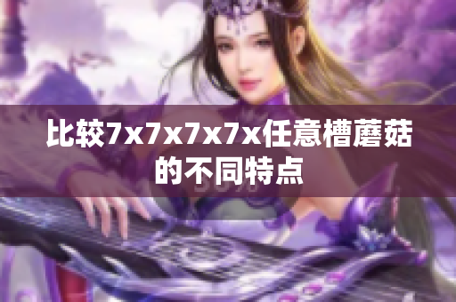 比較7x7x7x7x任意槽蘑菇的不同特點