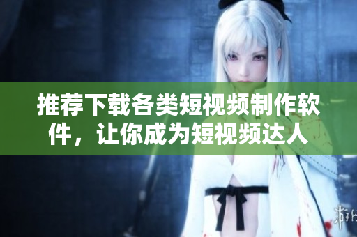 推薦下載各類短視頻制作軟件，讓你成為短視頻達(dá)人