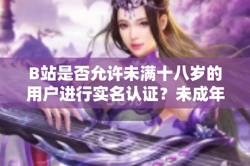 B站是否允許未滿十八歲的用戶進(jìn)行實(shí)名認(rèn)證？未成年人是否可在B站進(jìn)行實(shí)名認(rèn)證？