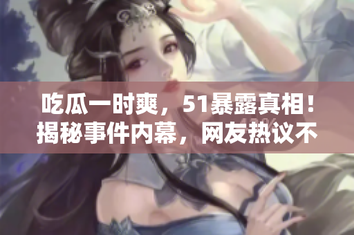 吃瓜一時(shí)爽，51暴露真相！揭秘事件內(nèi)幕，網(wǎng)友熱議不停！