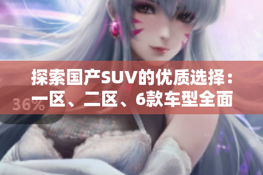 探索國產(chǎn)SUV的優(yōu)質(zhì)選擇：一區(qū)、二區(qū)、6款車型全面解析