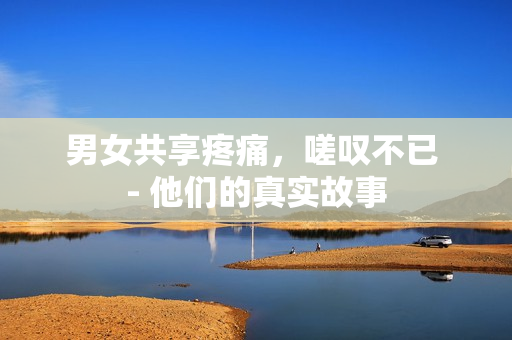 男女共享疼痛，嗟嘆不已 - 他們的真實(shí)故事