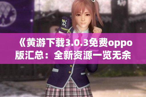《黃游下載3.0.3免費(fèi)oppo版匯總：全新資源一覽無(wú)余》