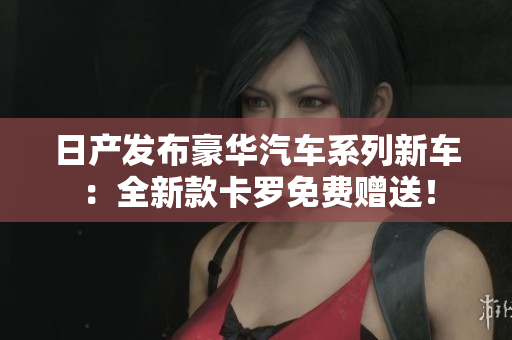 日產(chǎn)發(fā)布豪華汽車系列新車：全新款卡羅免費(fèi)贈(zèng)送！