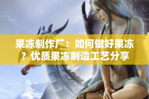 果凍制作廠：如何做好果凍？?jī)?yōu)質(zhì)果凍制造工藝分享