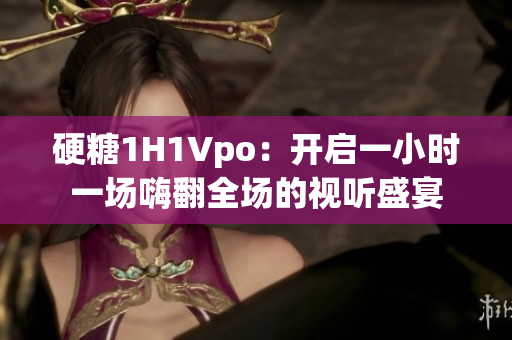 硬糖1H1Vpo：開啟一小時(shí)一場嗨翻全場的視聽盛宴