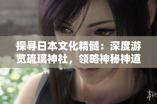 探尋日本文化精髓：深度游覽琉璃神社，領(lǐng)略神秘神道之美