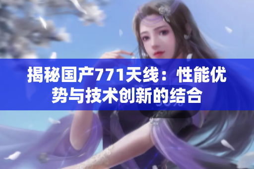 揭秘國產(chǎn)771天線：性能優(yōu)勢與技術創(chuàng)新的結合