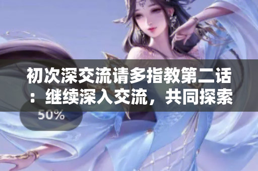 初次深交流請(qǐng)多指教第二話：繼續(xù)深入交流，共同探索學(xué)習(xí)的旅程