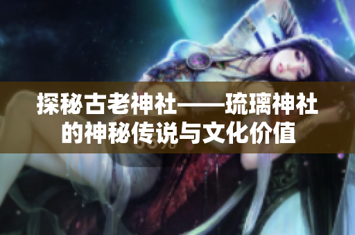 探秘古老神社——琉璃神社的神秘傳說與文化價(jià)值