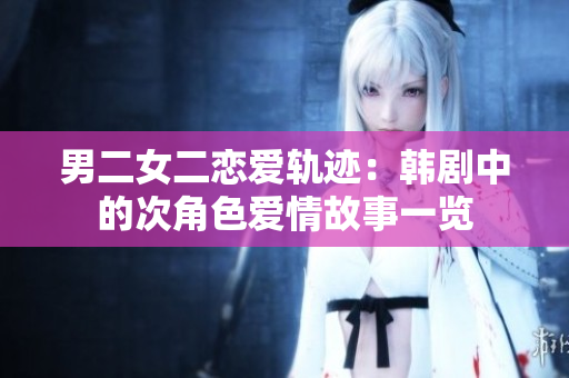 男二女二戀愛軌跡：韓劇中的次角色愛情故事一覽