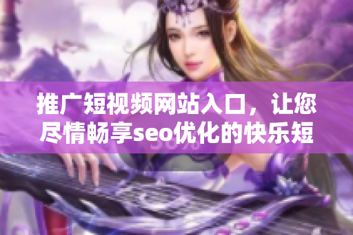 推廣短視頻網(wǎng)站入口，讓您盡情暢享seo優(yōu)化的快樂短視頻