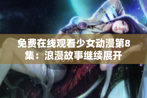 免費在線觀看少女動漫第8集：浪漫故事繼續(xù)展開