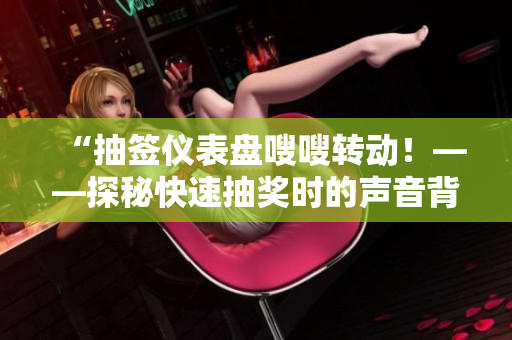 “抽簽儀表盤嗖嗖轉(zhuǎn)動！——探秘快速抽獎時的聲音背后的科學原理”