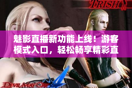 魅影直播新功能上線！游客模式入口，輕松暢享精彩直播！