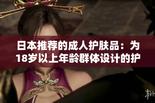 日本推薦的成人護膚品：為18歲以上年齡群體設(shè)計的護膚產(chǎn)品
