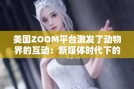 美國(guó)ZOOM平臺(tái)激發(fā)了動(dòng)物界的互動(dòng)：新媒體時(shí)代下的野生生物觀察