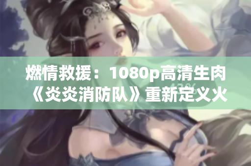 燃情救援：1080p高清生肉《炎炎消防隊(duì)》重新定義火場(chǎng)英雄風(fēng)采